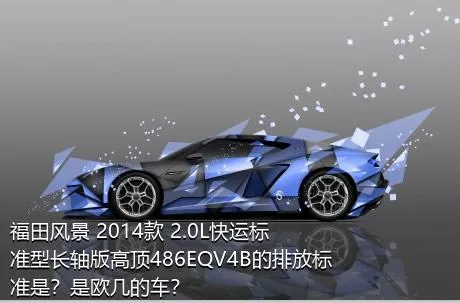 福田风景 2014款 2.0L快运标准型长轴版高顶486EQV4B的排放标准是？是欧几的车？