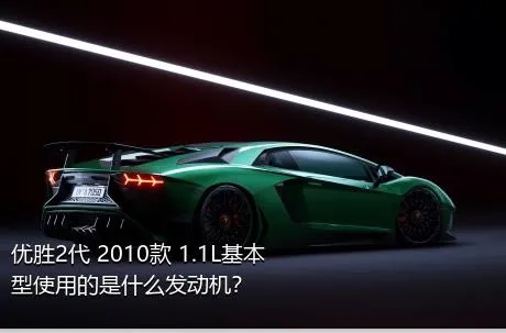 优胜2代 2010款 1.1L基本型使用的是什么发动机？