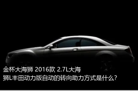 金杯大海狮 2016款 2.7L大海狮L丰田动力版自动的转向助力方式是什么？