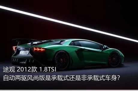 途观 2012款 1.8TSI 自动两驱风尚版是承载式还是非承载式车身？