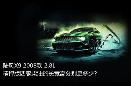 陆风X9 2008款 2.8L 精悍版四驱柴油的长宽高分别是多少？