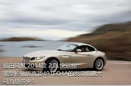 福田风景 2014款 2.0L快运标准型长轴版高顶491EQ4A的发动机最大马力是多少？