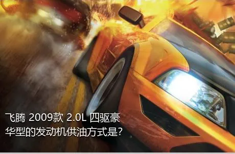 飞腾 2009款 2.0L 四驱豪华型的发动机供油方式是？
