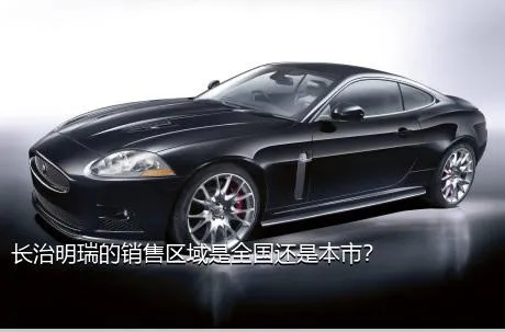 长治明瑞的销售区域是全国还是本市？
