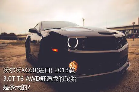 沃尔沃XC60(进口) 2013款 3.0T T6 AWD舒适版的轮胎是多大的？