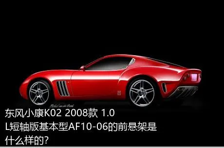 东风小康K02 2008款 1.0L短轴版基本型AF10-06的前悬架是什么样的？
