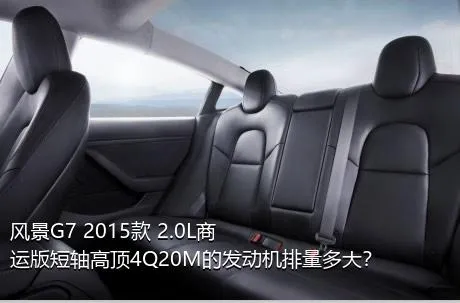 风景G7 2015款 2.0L商运版短轴高顶4Q20M的发动机排量多大？
