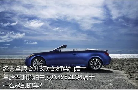 经典全顺 2013款 2.8T柴油后单胎型加长轴中顶JX493ZLQ4属于什么级别的车？
