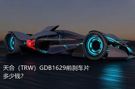 天合（TRW）GDB1629前刹车片多少钱？
