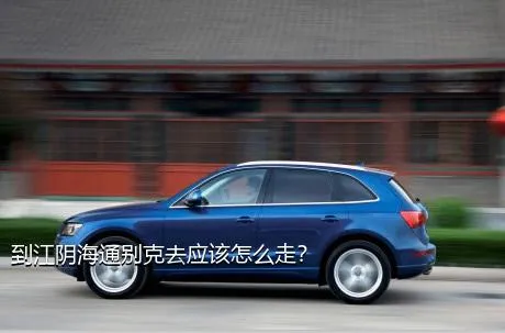 到江阴海通别克去应该怎么走？
