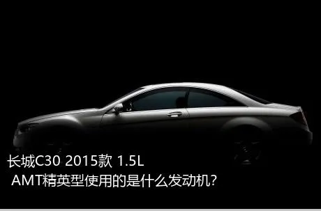 长城C30 2015款 1.5L AMT精英型使用的是什么发动机？