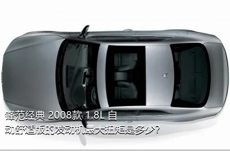 锋范经典 2008款 1.8L 自动舒适版的发动机最大扭矩是多少？