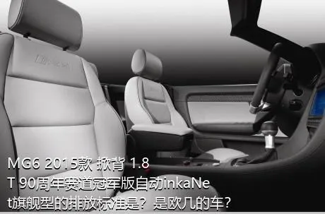 MG6 2015款 掀背 1.8T 90周年赛道冠军版自动inkaNet旗舰型的排放标准是？是欧几的车？