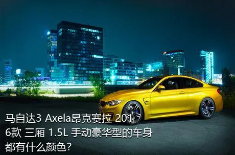 马自达3 Axela昂克赛拉 2016款 三厢 1.5L 手动豪华型的车身都有什么颜色？