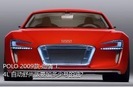 POLO 2009款 劲情 1.4L 自动舒尚版要加多少号的油？