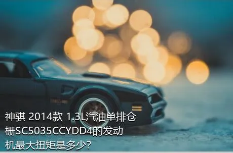 神骐 2014款 1.3L汽油单排仓栅SC5035CCYDD4的发动机最大扭矩是多少？