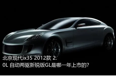 北京现代ix35 2012款 2.0L 自动两驱新锐版GL是哪一年上市的？