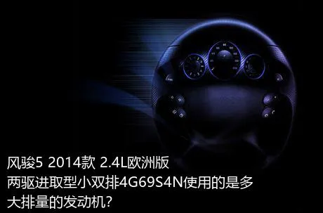 风骏5 2014款 2.4L欧洲版 两驱进取型小双排4G69S4N使用的是多大排量的发动机？