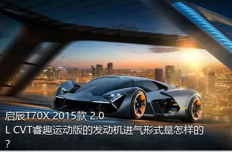 启辰T70X 2015款 2.0L CVT睿趣运动版的发动机进气形式是怎样的？