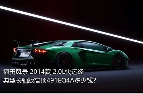 福田风景 2014款 2.0L快运经典型长轴版高顶491EQ4A多少钱？