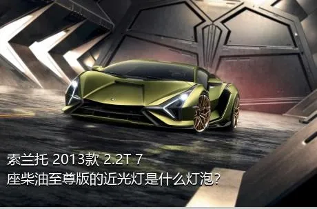 索兰托 2013款 2.2T 7座柴油至尊版的近光灯是什么灯泡？