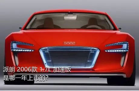 派朗 2006款 1.7L 加速版是哪一年上市的？