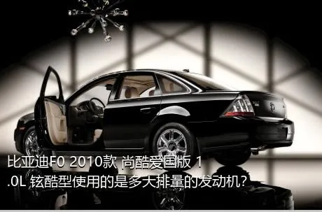 比亚迪F0 2010款 尚酷爱国版 1.0L 铉酷型使用的是多大排量的发动机？