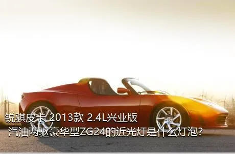 锐骐皮卡 2013款 2.4L兴业版 汽油两驱豪华型ZG24的近光灯是什么灯泡？