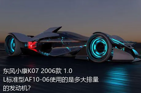 东风小康K07 2006款 1.0L标准型AF10-06使用的是多大排量的发动机？
