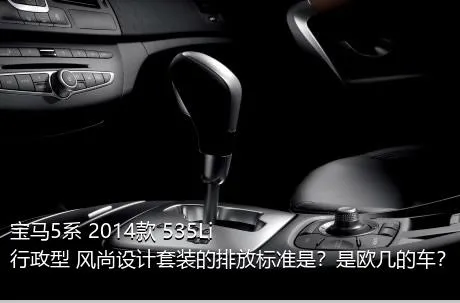 宝马5系 2014款 535Li 行政型 风尚设计套装的排放标准是？是欧几的车？