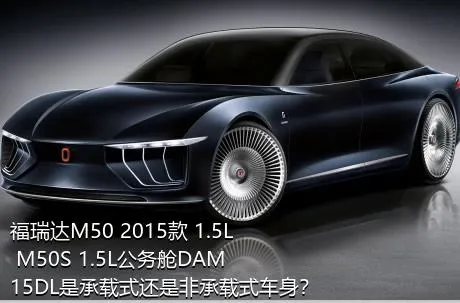 福瑞达M50 2015款 1.5L M50S 1.5L公务舱DAM15DL是承载式还是非承载式车身？