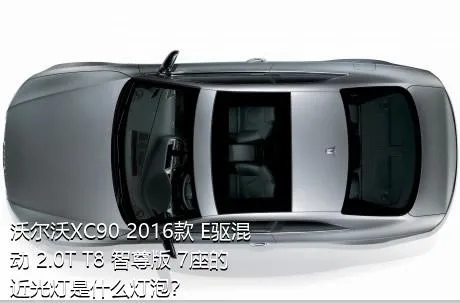 沃尔沃XC90 2016款 E驱混动 2.0T T8 智尊版 7座的近光灯是什么灯泡？