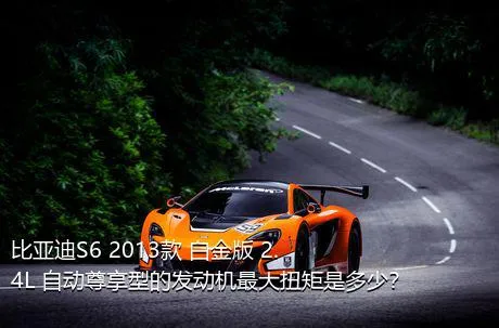 比亚迪S6 2013款 白金版 2.4L 自动尊享型的发动机最大扭矩是多少？
