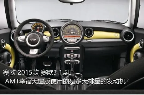 赛欧 2015款 赛欧3 1.5L AMT幸福天窗版使用的是多大排量的发动机？