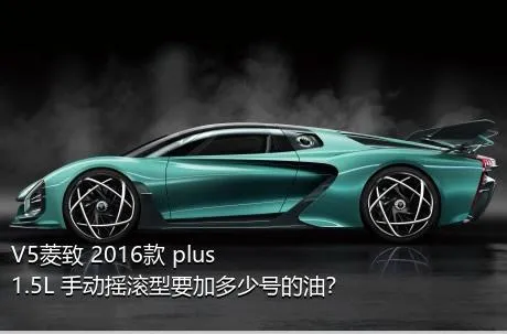 V5菱致 2016款 plus 1.5L 手动摇滚型要加多少号的油？
