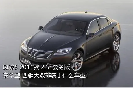 风骏5 2011款 2.5T公务版 豪华型 四驱大双排属于什么车型？