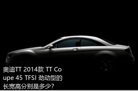 奥迪TT 2014款 TT Coupe 45 TFSI 劲动型的长宽高分别是多少？