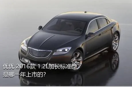 优优 2016款 1.2L加长标准型是哪一年上市的？