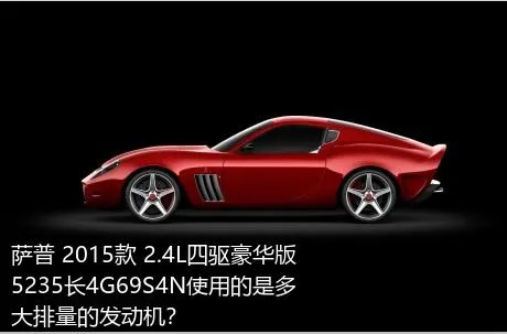 萨普 2015款 2.4L四驱豪华版5235长4G69S4N使用的是多大排量的发动机？