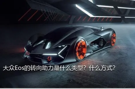 大众Eos的转向助力是什么类型？什么方式？