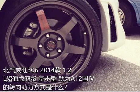 北汽威旺306 2014款 1.2L超值版厢货 基本型 助力A12国IV的转向助力方式是什么？