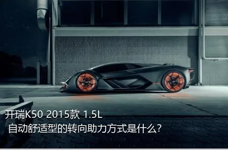 开瑞K50 2015款 1.5L 自动舒适型的转向助力方式是什么？