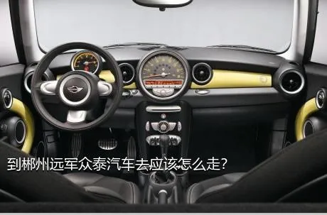 到郴州远军众泰汽车去应该怎么走？