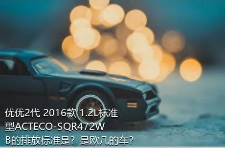 优优2代 2016款 1.2L标准型ACTECO-SQR472WB的排放标准是？是欧几的车？