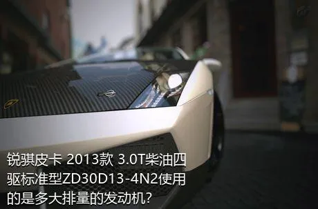 锐骐皮卡 2013款 3.0T柴油四驱标准型ZD30D13-4N2使用的是多大排量的发动机？