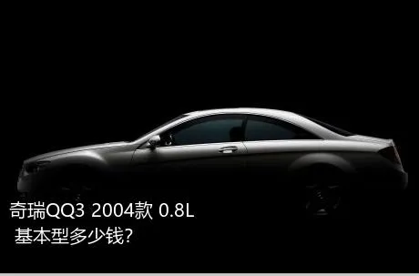奇瑞QQ3 2004款 0.8L 基本型多少钱？
