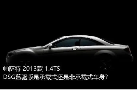 帕萨特 2013款 1.4TSI DSG蓝驱版是承载式还是非承载式车身？