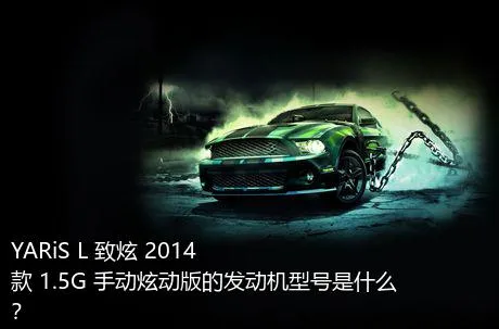 YARiS L 致炫 2014款 1.5G 手动炫动版的发动机型号是什么？