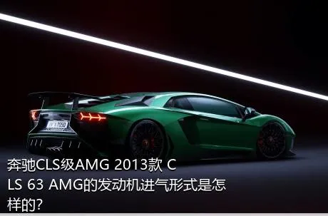 奔驰CLS级AMG 2013款 CLS 63 AMG的发动机进气形式是怎样的？