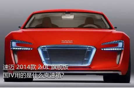速迈 2014款 2.0L 旗舰版 国IV用的是什么变速箱？